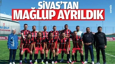 Sivas&rsquo;tan mağlup ayrıldık