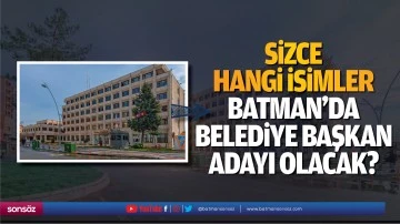 Sizce hangi isimler Batman&rsquo;da belediye başkan adayı olacak?