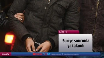 Suriye sınırında yakalandı