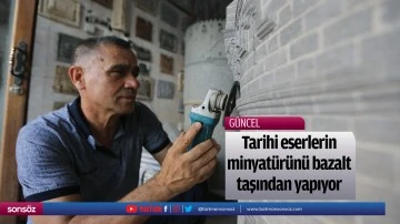 Tarihi eserlerin minyat&uuml;r&uuml;n&uuml; bazalt taşından yapıyor