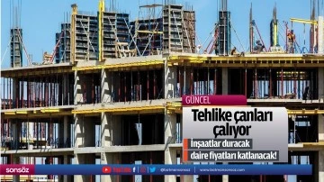 Tehlike &ccedil;anları &ccedil;alıyor; İnşaatlar duracak, daire fiyatları katlanacak!