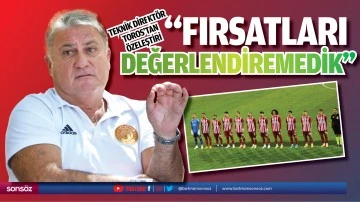 Teknik Direkt&ouml;r Toros&rsquo;tan &ouml;zeleştiri: &ldquo;Fırsatları değerlendiremedik&rdquo;