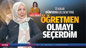Tekrar d&uuml;nyaya gelsem yine &ouml;ğretmen olmayı se&ccedil;erdim