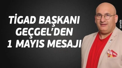 TİGAD Başkanı Ge&ccedil;gel&rsquo;den 1 Mayıs Mesajı