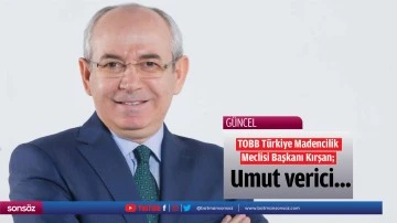 TOBB Türkiye Madencilik Meclisi Başkanı Kırşan; Umut verici...