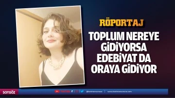 TOPLUM NEREYE GİDİYORSA EDEBİYAT DA ORAYA GİDİYOR