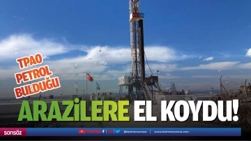 TPA0 petrol bulduğu arazilere el koydu!