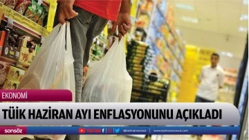 TÜİK Haziran ayı enflasyonunu açıkladı