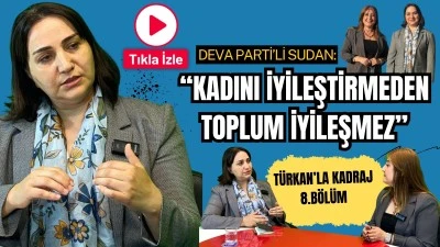T&uuml;rkan&rsquo;la Kadraj 8.b&ouml;l&uuml;m: Deva Parti&rsquo;li Sudan: &ldquo;Kadını iyileştirmeden toplum iyileşmez&rdquo;