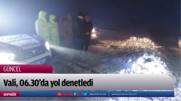 Vali, 06.30&rsquo;da yol denetledi
