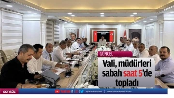 Vali, m&uuml;d&uuml;rleri sabah saat 5&rsquo;de topladı