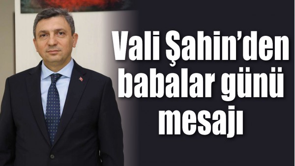 VALİ ŞAHİN&rsquo;DEN BABALAR G&Uuml;N&Uuml; MESAJI