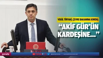 Vekil Tiryaki, &ccedil;evre bakanına sordu; &ldquo;Akif G&uuml;r&rsquo;&uuml;n kardeşine...&rdquo;
