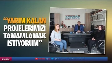 &ldquo;Yarım kalan projelerimizi tamamlamak istiyorum&rdquo;