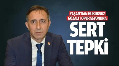Yaşar&rsquo;dan hukuksuz g&ouml;zaltı operasyonuna sert tepki