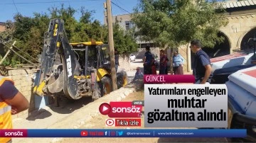 Yatırımları engelleyen muhtar g&ouml;zaltına alındı