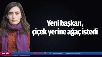 Yeni başkan, &ccedil;i&ccedil;ek yerine ağa&ccedil; istedi