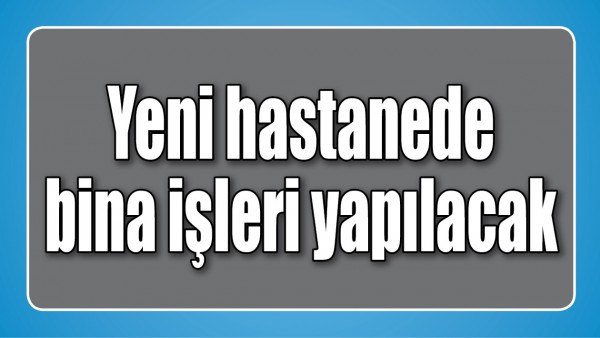 YENİ HASTANEDE BİNA İŞLERİ YAPILACAK