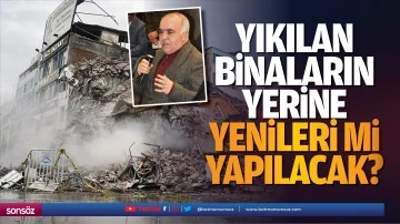 Yıkılan binaların yerine yenileri mi yapılacak?