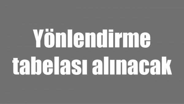 Y&Ouml;NLENDİRME TABELASI ALINACAK