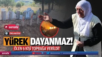 Y&uuml;rek dayanmaz! &Ouml;len 6 kişi toprağa verildi!